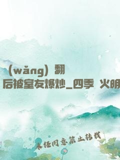 網(wǎng)戀翻車后被室友爆炒