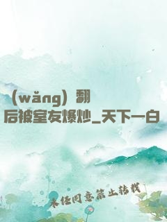 網(wǎng)戀翻車后被室友爆炒