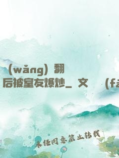 網(wǎng)戀翻車后被室友爆炒