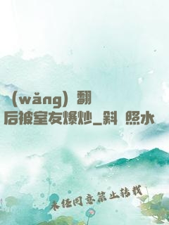 網(wǎng)戀翻車后被室友爆炒