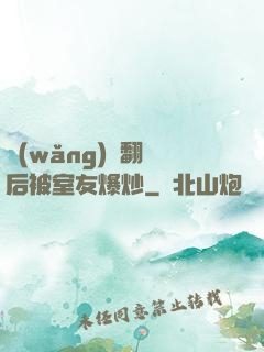 網(wǎng)戀翻車后被室友爆炒