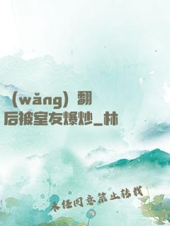 網(wǎng)戀翻車后被室友爆炒