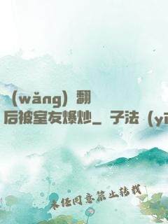 網(wǎng)戀翻車后被室友爆炒