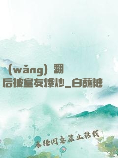 網(wǎng)戀翻車后被室友爆炒