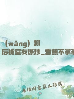 網(wǎng)戀翻車后被室友爆炒