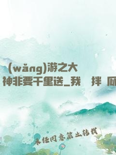 網(wǎng)游之大神非要千里送