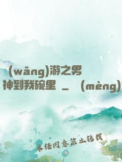 網(wǎng)游之男神到我碗里來