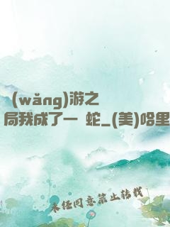 網(wǎng)游之開局我成了一條蛇