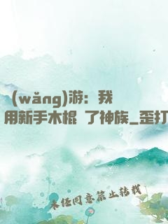 網(wǎng)游：我用新手木棍滅了神族