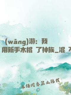 網(wǎng)游：我用新手木棍滅了神族