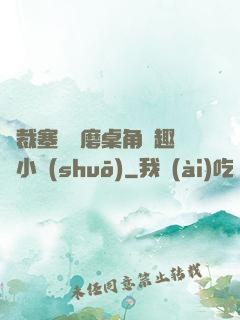 總裁塞鋼筆磨桌角筆趣樓小說(shuō)