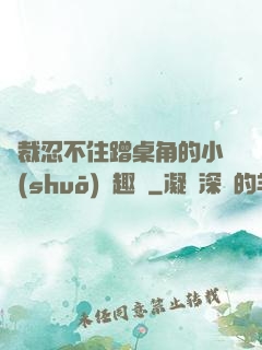 總裁忍不住蹭桌角的小說(shuō)筆趣閣