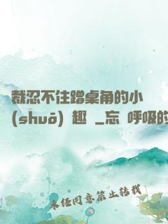 總裁忍不住蹭桌角的小說(shuō)筆趣閣