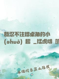 總裁忍不住蹭桌角的小說(shuō)筆趣閣