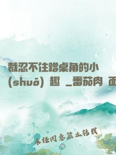 總裁忍不住蹭桌角的小說(shuō)筆趣閣