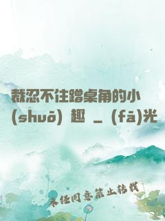 總裁忍不住蹭桌角的小說(shuō)筆趣閣