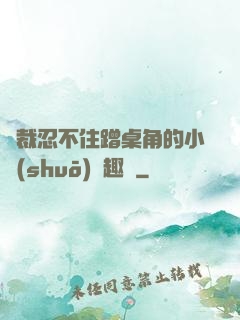 總裁忍不住蹭桌角的小說(shuō)筆趣閣