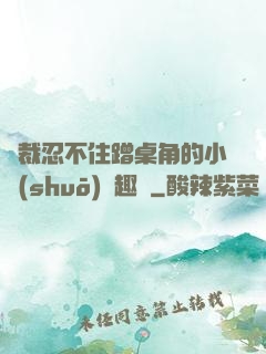 總裁忍不住蹭桌角的小說(shuō)筆趣閣