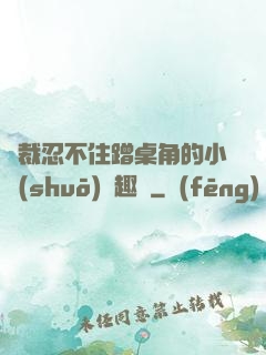 總裁忍不住蹭桌角的小說(shuō)筆趣閣