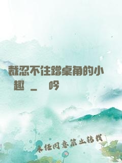 總裁忍不住蹭桌角的小說筆趣閣