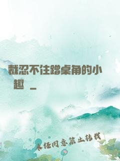 總裁忍不住蹭桌角的小說筆趣閣