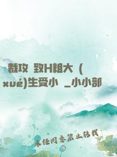總裁攻緊致H粗大學(xué)生受小說