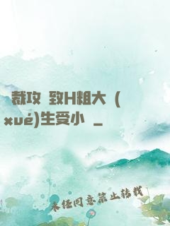 總裁攻緊致H粗大學(xué)生受小說