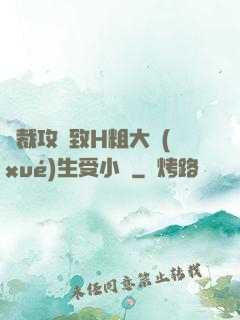 總裁攻緊致H粗大學(xué)生受小說