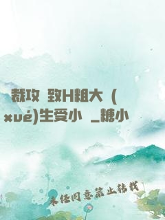 總裁攻緊致H粗大學(xué)生受小說