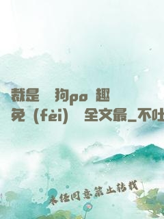 總裁是條騷狗po筆趣閣免費(fèi)閱讀全文最