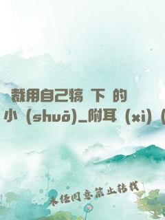 總裁用自己犒勞下屬的小說(shuō)