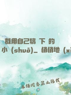 總裁用自己犒勞下屬的小說(shuō)