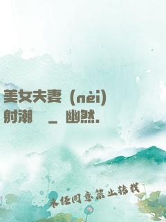 美女夫妻內(nèi)射潮視頻