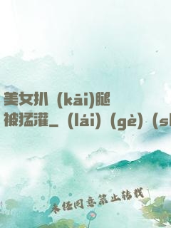 美女扒開(kāi)腿被猛灌
