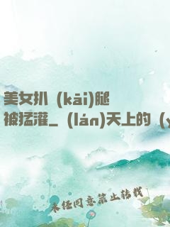 美女扒開(kāi)腿被猛灌