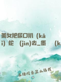 美女把尿口扒開(kāi)讓蛇鉆進(jìn)去