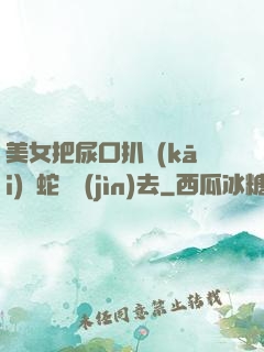美女把尿口扒開(kāi)讓蛇鉆進(jìn)去