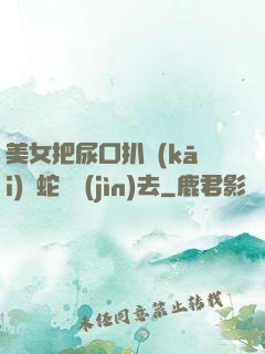 美女把尿口扒開(kāi)讓蛇鉆進(jìn)去