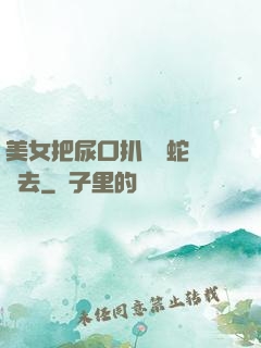 美女把尿口扒開讓蛇鉆進去