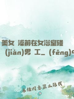 美女沖澡前在女浴室碰見(jiàn)男員工