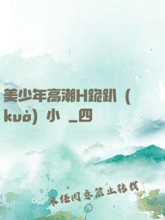 美少年高潮H跪趴擴(kuò)張小說