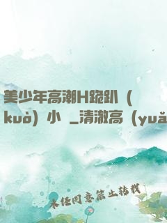 美少年高潮H跪趴擴(kuò)張小說