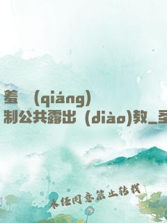 羞恥強(qiáng)制公共露出調(diào)教