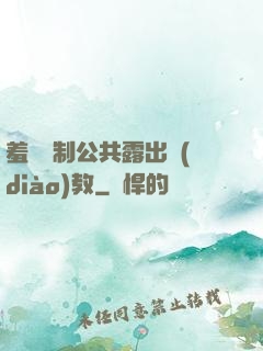 羞恥強制公共露出調(diào)教