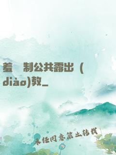 羞恥強制公共露出調(diào)教