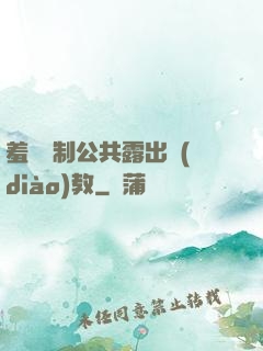 羞恥強制公共露出調(diào)教