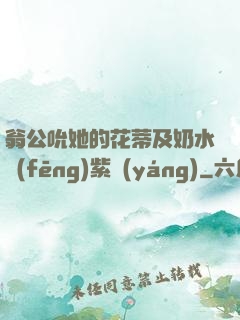 翁公吮她的花蒂及奶水風(fēng)紫陽(yáng)