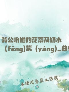 翁公吮她的花蒂及奶水風(fēng)紫陽(yáng)