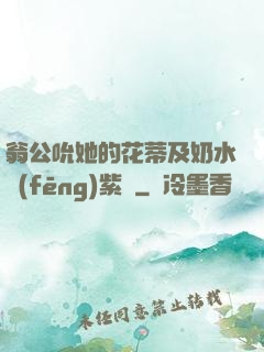 翁公吮她的花蒂及奶水風(fēng)紫陽