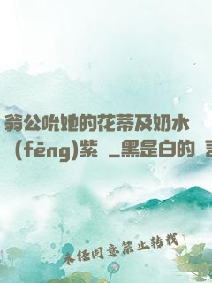 翁公吮她的花蒂及奶水風(fēng)紫陽